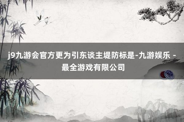 j9九游会官方更为引东谈主堤防标是-九游娱乐 - 最全游戏有限公司
