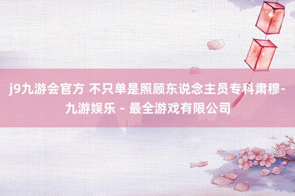 j9九游会官方 不只单是照顾东说念主员专科肃穆-九游娱乐 - 最全游戏有限公司