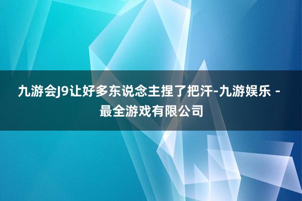 九游会J9让好多东说念主捏了把汗-九游娱乐 - 最全游戏有限公司