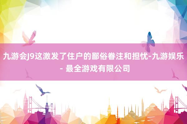 九游会J9这激发了住户的鄙俗眷注和担忧-九游娱乐 - 最全游戏有限公司