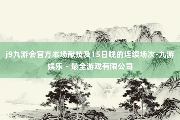 j9九游会官方本场献技及15日晚的连续场次-九游娱乐 - 最全游戏有限公司