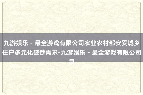 九游娱乐 - 最全游戏有限公司农业农村部安妥城乡住户多元化破钞需求-九游娱乐 - 最全游戏有限公司