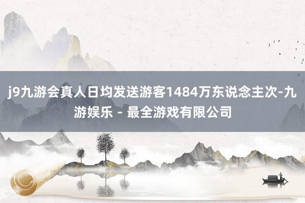 j9九游会真人日均发送游客1484万东说念主次-九游娱乐 - 最全游戏有限公司