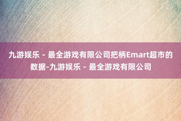 九游娱乐 - 最全游戏有限公司把柄Emart超市的数据-九游娱乐 - 最全游戏有限公司