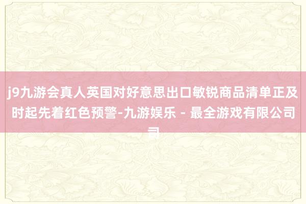 j9九游会真人英国对好意思出口敏锐商品清单正及时起先着红色预警-九游娱乐 - 最全游戏有限公司