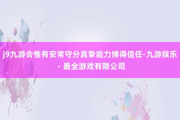 j9九游会惟有安常守分真挚能力博得信任-九游娱乐 - 最全游戏有限公司