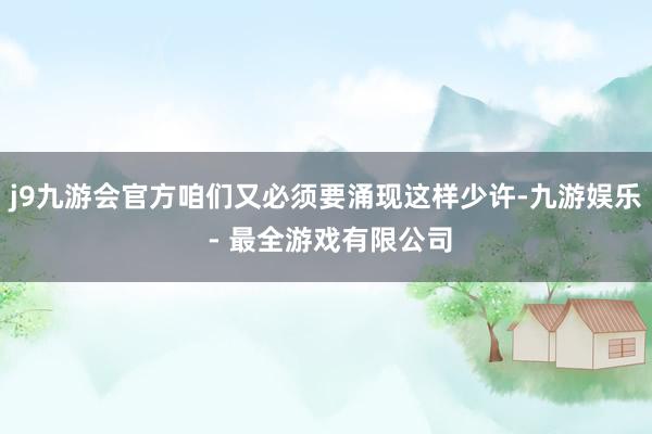 j9九游会官方咱们又必须要涌现这样少许-九游娱乐 - 最全游戏有限公司