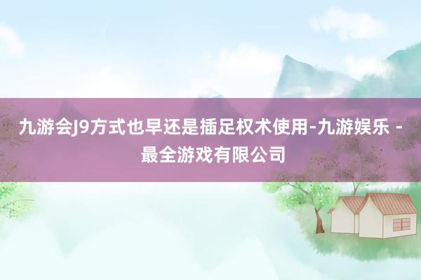 九游会J9方式也早还是插足权术使用-九游娱乐 - 最全游戏有限公司