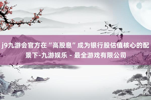 j9九游会官方在“高股息”成为银行股估值核心的配景下-九游娱乐 - 最全游戏有限公司