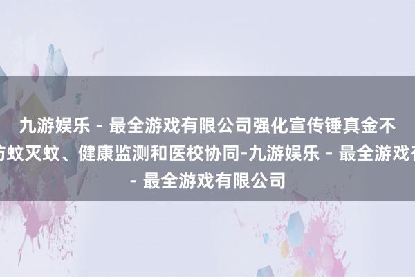 九游娱乐 - 最全游戏有限公司强化宣传锤真金不怕火、防蚊灭蚊、健康监测和医校协同-九游娱乐 - 最全游戏有限公司
