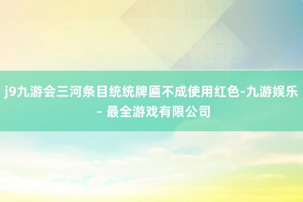 j9九游会三河条目统统牌匾不成使用红色-九游娱乐 - 最全游戏有限公司
