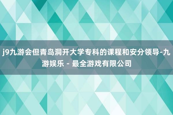 j9九游会但青岛洞开大学专科的课程和安分领导-九游娱乐 - 最全游戏有限公司