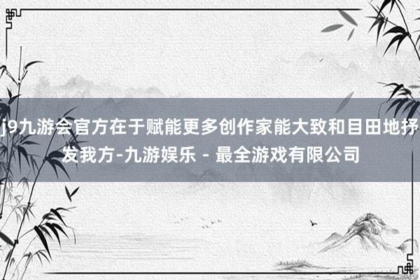 j9九游会官方在于赋能更多创作家能大致和目田地抒发我方-九游娱乐 - 最全游戏有限公司