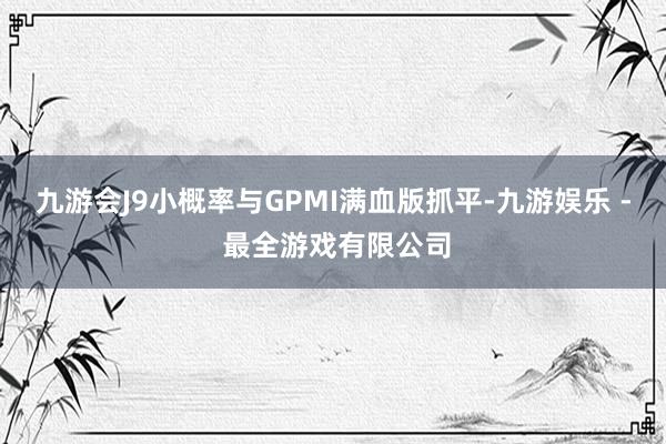 九游会J9小概率与GPMI满血版抓平-九游娱乐 - 最全游戏有限公司
