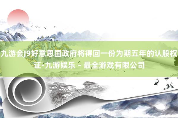 九游会J9好意思国政府将得回一份为期五年的认股权证-九游娱乐 - 最全游戏有限公司