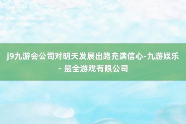 j9九游会公司对明天发展出路充满信心-九游娱乐 - 最全游戏有限公司