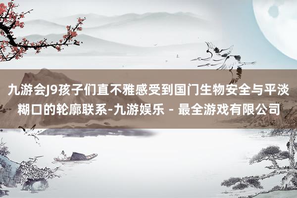九游会J9孩子们直不雅感受到国门生物安全与平淡糊口的轮廓联系-九游娱乐 - 最全游戏有限公司