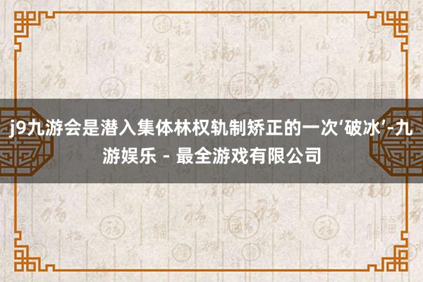 j9九游会是潜入集体林权轨制矫正的一次‘破冰’-九游娱乐 - 最全游戏有限公司