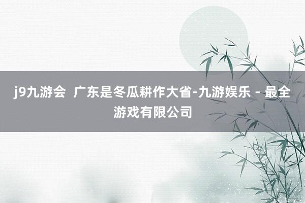 j9九游会  广东是冬瓜耕作大省-九游娱乐 - 最全游戏有限公司