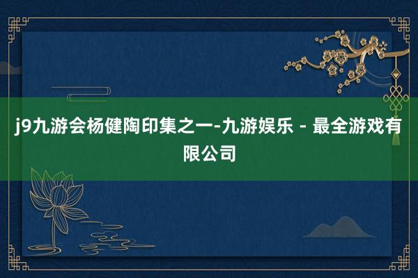 j9九游会杨健陶印集之一-九游娱乐 - 最全游戏有限公司