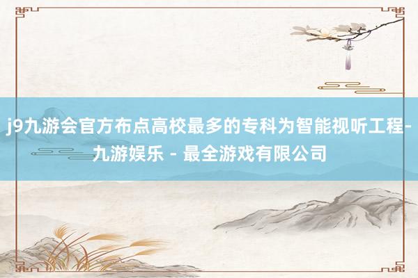 j9九游会官方布点高校最多的专科为智能视听工程-九游娱乐 - 最全游戏有限公司