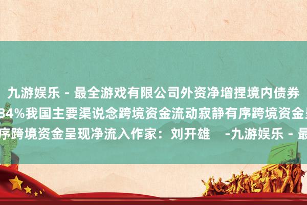 九游娱乐 - 最全游戏有限公司外资净增捏境内债券269亿好意思元同比增长84%我国主要渠说念跨境资金流动寂静有序跨境资金呈现净流入作家：刘开雄    -九游娱乐 - 最全游戏有限公司