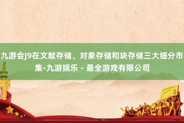 九游会J9在文献存储、对象存储和块存储三大细分市集-九游娱乐 - 最全游戏有限公司