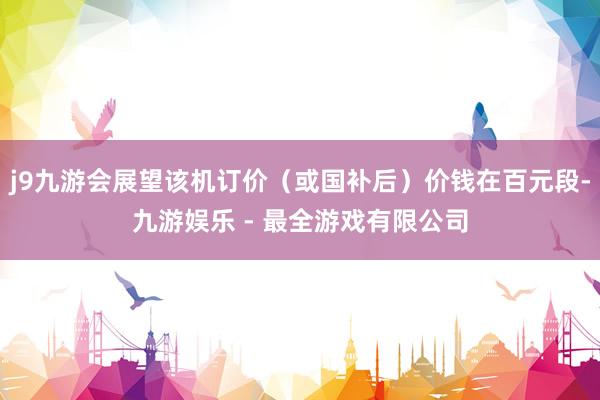 j9九游会展望该机订价（或国补后）价钱在百元段-九游娱乐 - 最全游戏有限公司