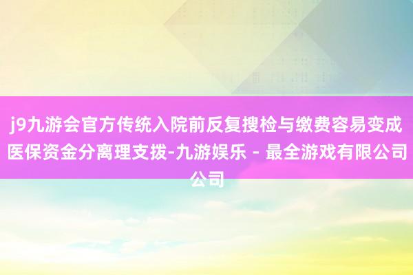 j9九游会官方传统入院前反复搜检与缴费容易变成医保资金分离理支拨-九游娱乐 - 最全游戏有限公司