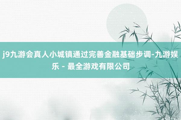 j9九游会真人小城镇通过完善金融基础步调-九游娱乐 - 最全游戏有限公司