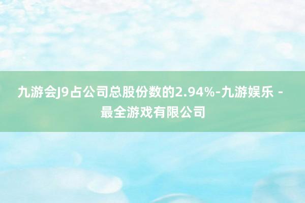 九游会J9占公司总股份数的2.94%-九游娱乐 - 最全游戏有限公司