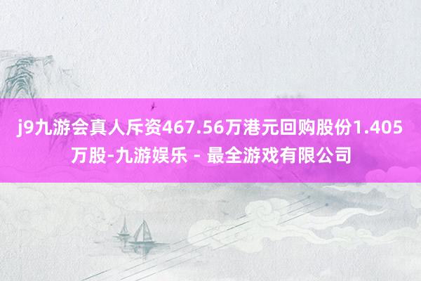 j9九游会真人斥资467.56万港元回购股份1.405万股-九游娱乐 - 最全游戏有限公司