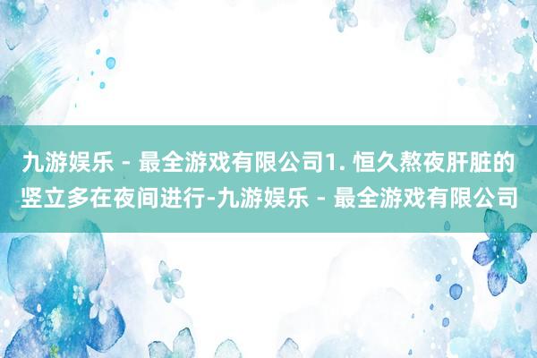 九游娱乐 - 最全游戏有限公司1. 恒久熬夜肝脏的竖立多在夜间进行-九游娱乐 - 最全游戏有限公司