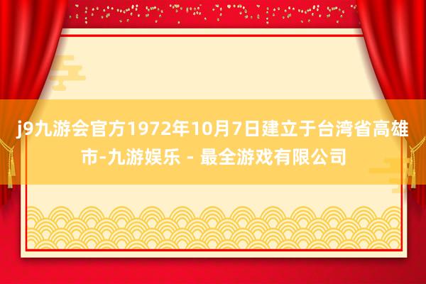 j9九游会官方1972年10月7日建立于台湾省高雄市-九游娱乐 - 最全游戏有限公司