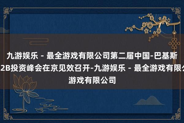 九游娱乐 - 最全游戏有限公司第二届中国-巴基斯坦B2B投资峰会在京见效召开-九游娱乐 - 最全游戏有限公司