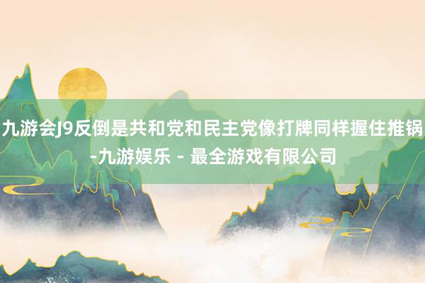 九游会J9反倒是共和党和民主党像打牌同样握住推锅-九游娱乐 - 最全游戏有限公司