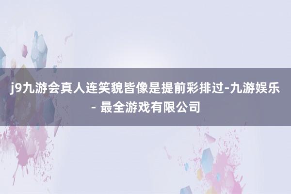 j9九游会真人连笑貌皆像是提前彩排过-九游娱乐 - 最全游戏有限公司