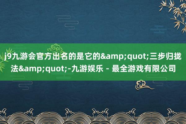 j9九游会官方出名的是它的&quot;三步归拢法&quot;-九游娱乐 - 最全游戏有限公司