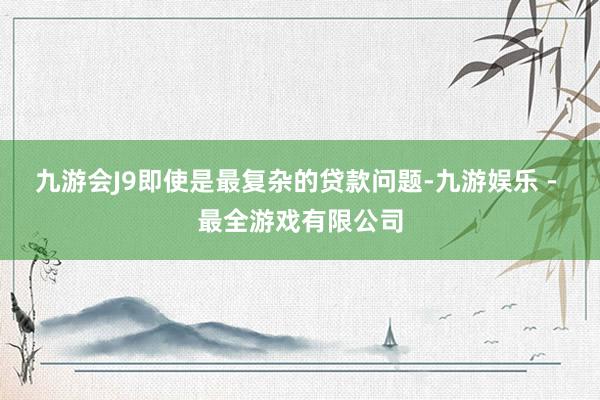 九游会J9即使是最复杂的贷款问题-九游娱乐 - 最全游戏有限公司