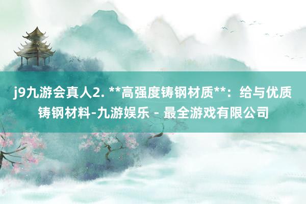 j9九游会真人2. **高强度铸钢材质**：给与优质铸钢材料-九游娱乐 - 最全游戏有限公司