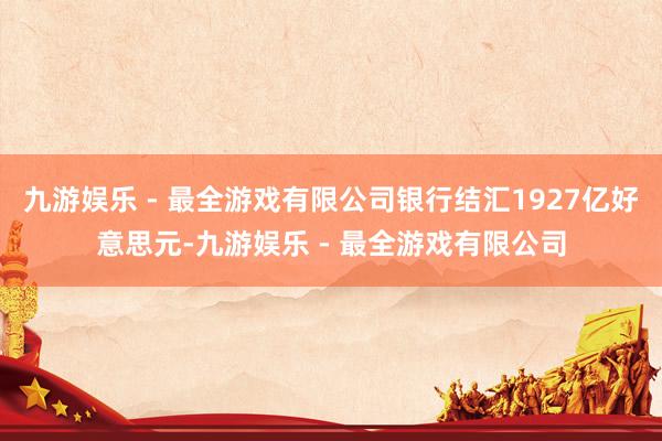 九游娱乐 - 最全游戏有限公司银行结汇1927亿好意思元-九游娱乐 - 最全游戏有限公司
