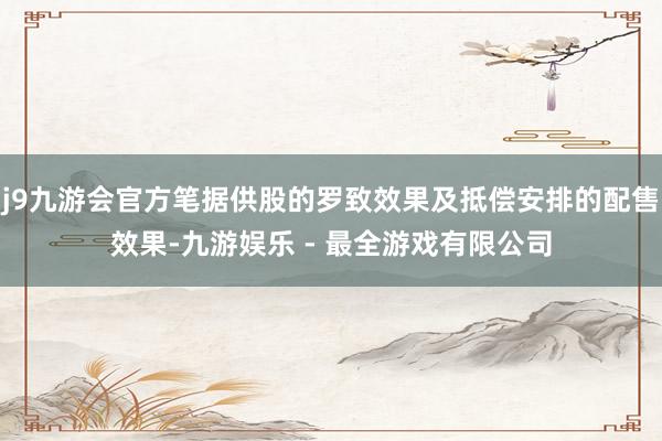 j9九游会官方笔据供股的罗致效果及抵偿安排的配售效果-九游娱乐 - 最全游戏有限公司