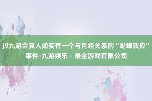j9九游会真人如实有一个与月经关系的“蝴蝶效应”事件-九游娱乐 - 最全游戏有限公司
