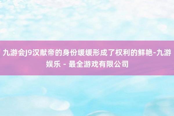 九游会J9汉献帝的身份缓缓形成了权利的鲜艳-九游娱乐 - 最全游戏有限公司