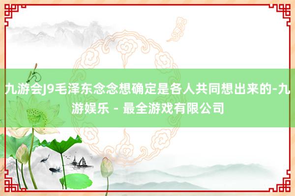 九游会J9毛泽东念念想确定是各人共同想出来的-九游娱乐 - 最全游戏有限公司