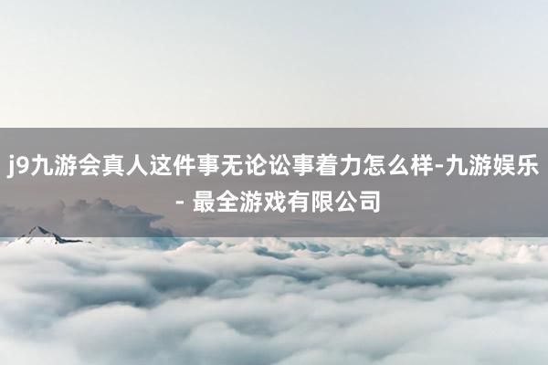 j9九游会真人这件事无论讼事着力怎么样-九游娱乐 - 最全游戏有限公司