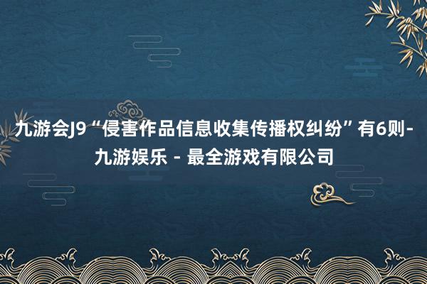 九游会J9“侵害作品信息收集传播权纠纷”有6则-九游娱乐 - 最全游戏有限公司