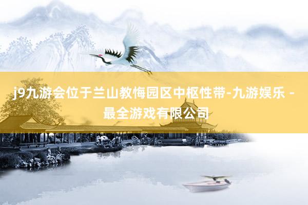 j9九游会位于兰山教悔园区中枢性带-九游娱乐 - 最全游戏有限公司