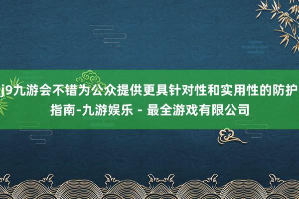 j9九游会不错为公众提供更具针对性和实用性的防护指南-九游娱乐 - 最全游戏有限公司