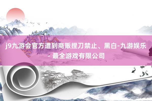 j9九游会官方遭到商贩捏刀禁止、黑白-九游娱乐 - 最全游戏有限公司